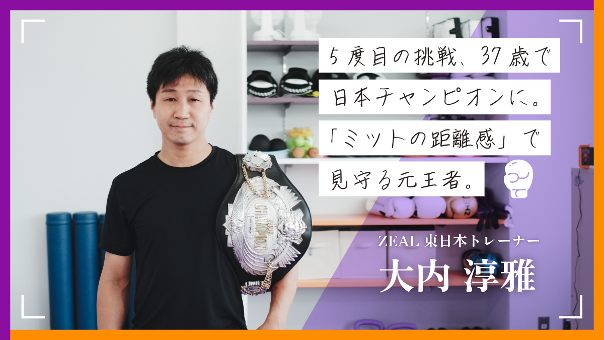 5度目の挑戦、37歳で日本チャンピオンに。「ミットの距離感」で相手を見守る元王者。〜ZEAL 大内淳雅さん〜